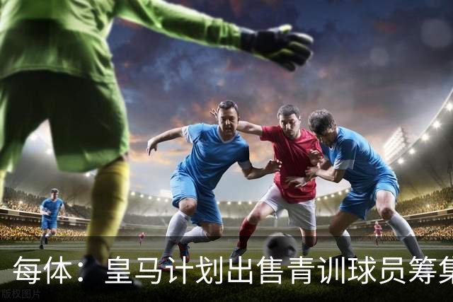 每体：皇马计划出售青训球员筹集6000万欧，贡萨洛等人可能离队